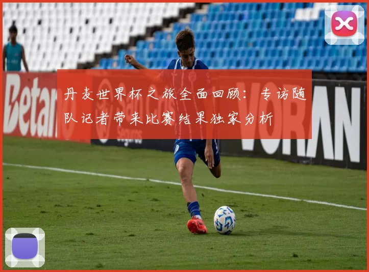 丹麦世界杯之旅全面回顾：专访随队记者带来比赛结果独家分析