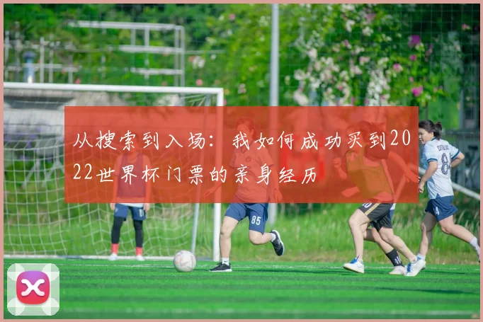 从搜索到入场：我如何成功买到2022世界杯门票的亲身经历