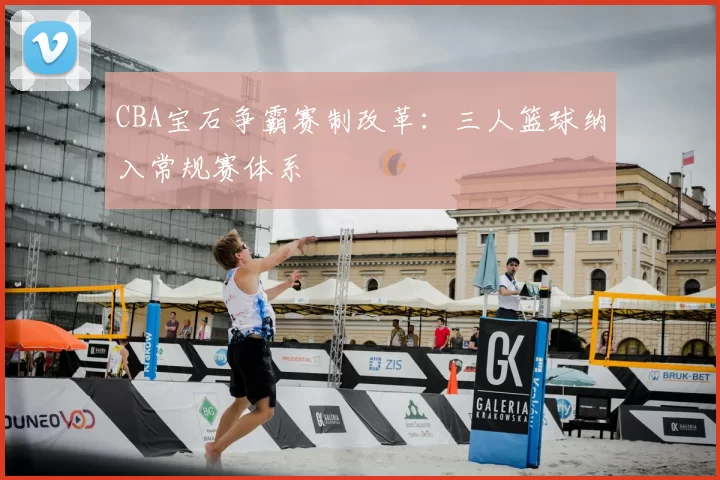 CBA宝石争霸赛制改革：三人篮球纳入常规赛体系