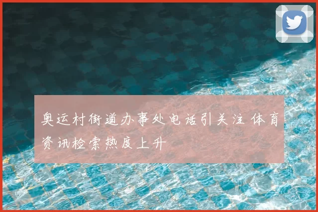 奥运村街道办事处电话引关注 体育资讯检索热度上升