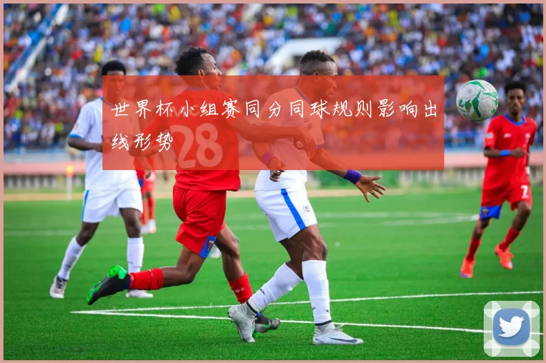 世界杯小组赛同分同球规则影响出线形势