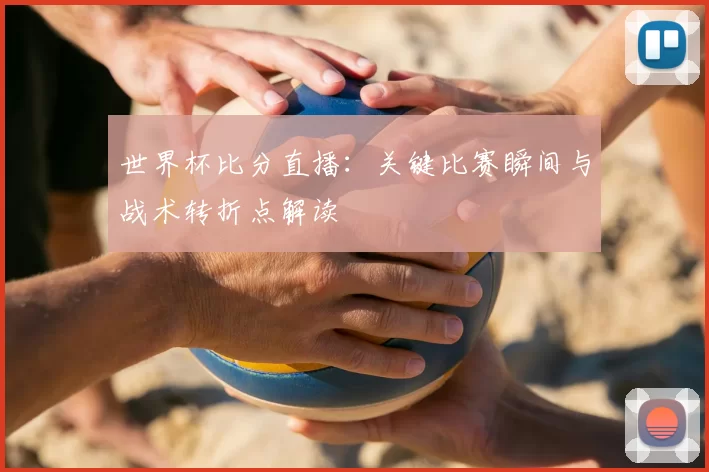 世界杯比分直播：关键比赛瞬间与战术转折点解读