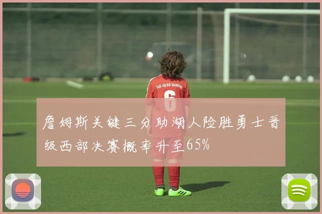 詹姆斯关键三分助湖人险胜勇士晋级西部决赛概率升至65%