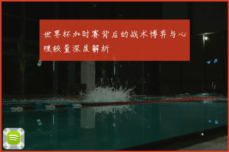 世界杯加时赛背后的战术博弈与心理较量深度解析