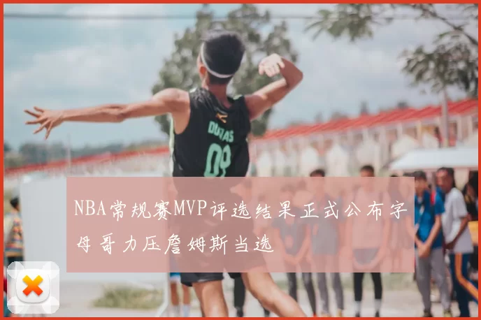 NBA常规赛MVP评选结果正式公布字母哥力压詹姆斯当选