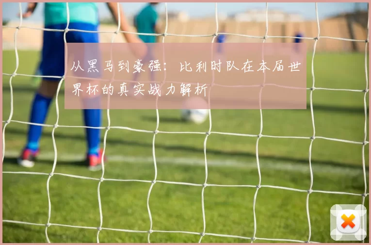 从黑马到豪强：比利时队在本届世界杯的真实战力解析