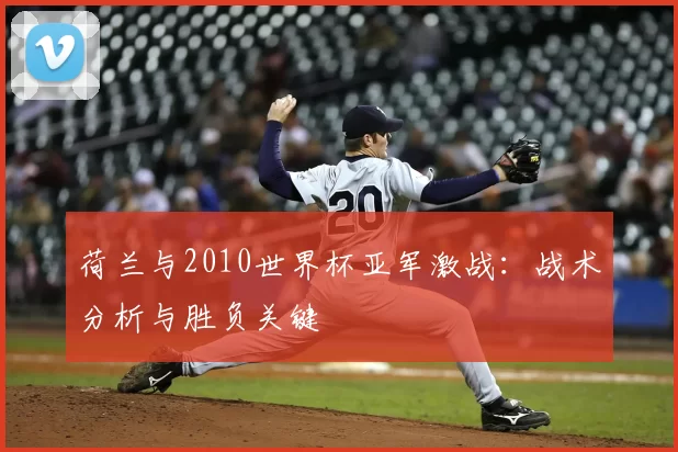 荷兰与2010世界杯亚军激战:战术分析与胜负关键