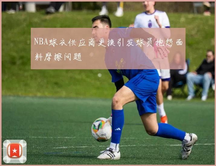 NBA球衣供应商更换引发球员抱怨面料摩擦问题