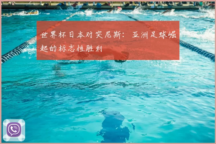 世界杯日本对突尼斯：亚洲足球崛起的标志性胜利
