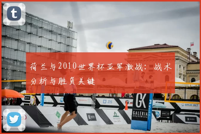 荷兰与2010世界杯亚军激战：战术分析与胜负关键