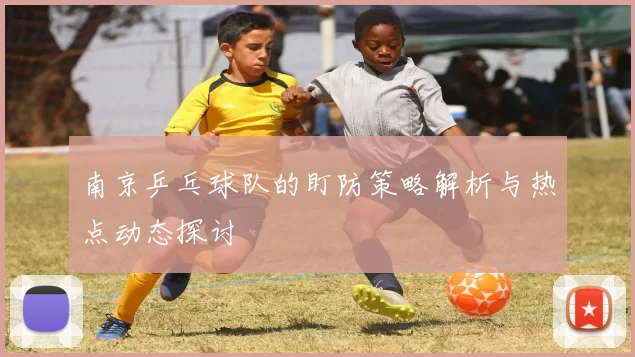南京乒乓球队的盯防策略解析与热点动态探讨