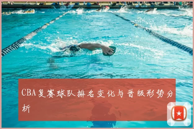 CBA复赛球队排名变化与晋级形势分析