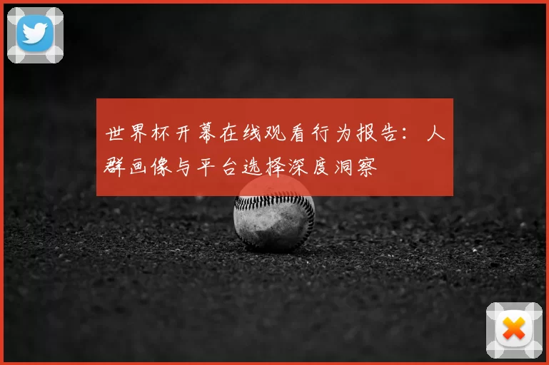 世界杯开幕在线观看行为报告：人群画像与平台选择深度洞察
