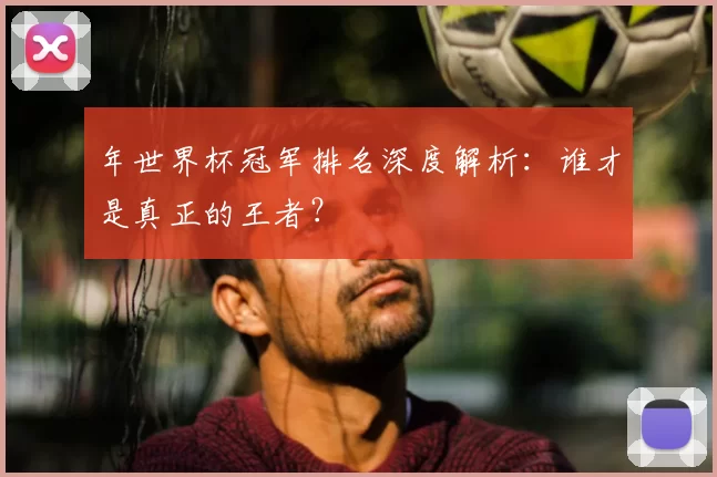 年世界杯冠军排名深度解析:谁才是真正的王者?