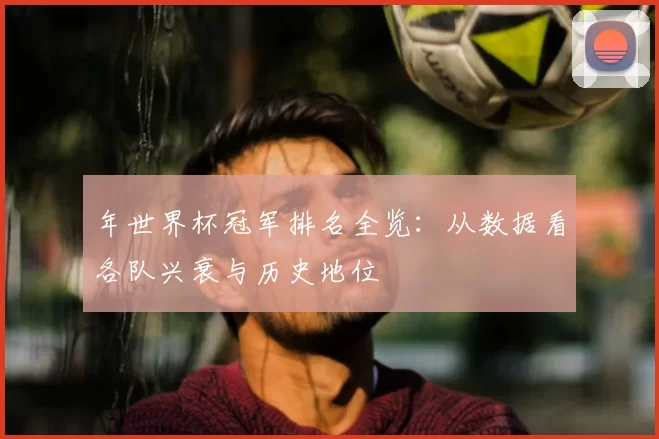 年世界杯冠军排名全览:从数据看各队兴衰与历史地位