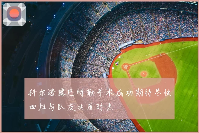 科尔透露巴特勒手术成功期待尽快回归与队友共度时光