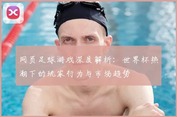 网页足球游戏深度解析：世界杯热潮下的玩家行为与市场趋势