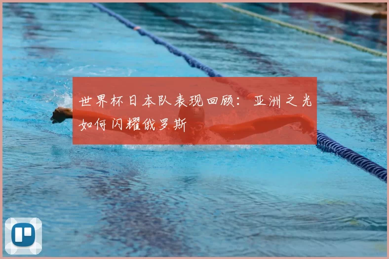 世界杯日本队表现回顾：亚洲之光如何闪耀俄罗斯