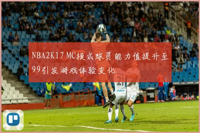 NBA2K17 MC模式球员能力值提升至99引发游戏体验变化