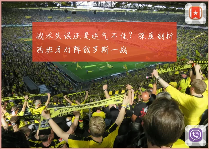 战术失误还是运气不佳?深度剖析西班牙对阵俄罗斯一战