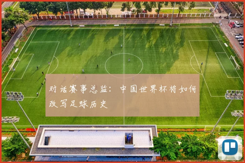 对话赛事总监：中国世界杯将如何改写足球历史