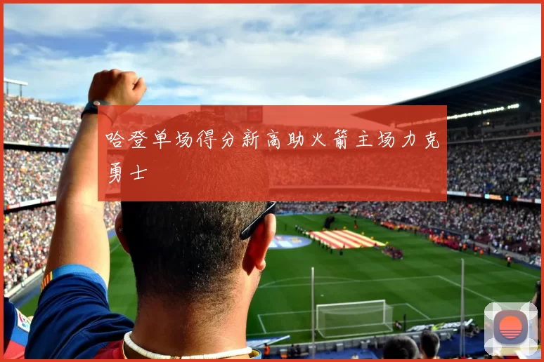 哈登单场得分新高助火箭主场力克勇士
