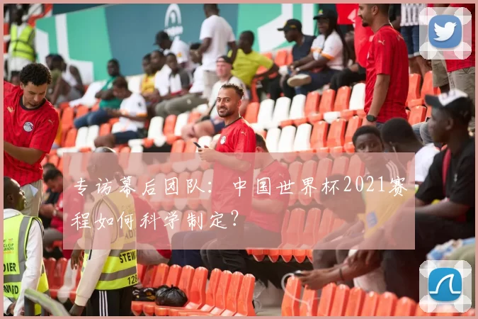 专访幕后团队：中国世界杯2021赛程如何科学制定？