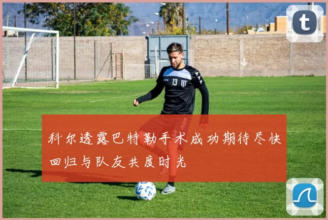 科尔透露巴特勒手术成功期待尽快回归与队友共度时光