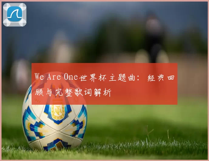 We Are One世界杯主题曲：经典回顾与完整歌词解析