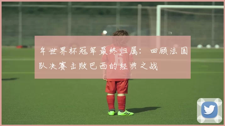 年世界杯冠军最终归属：回顾法国队决赛击败巴西的经典之战