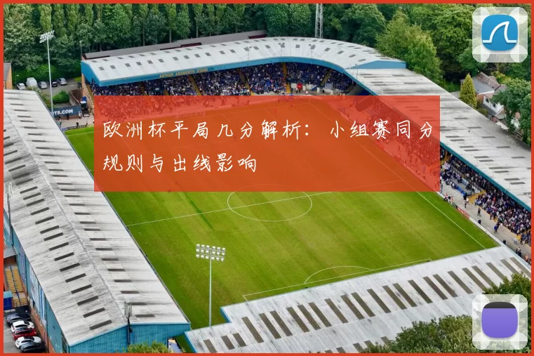 欧洲杯平局几分解析：小组赛同分规则与出线影响