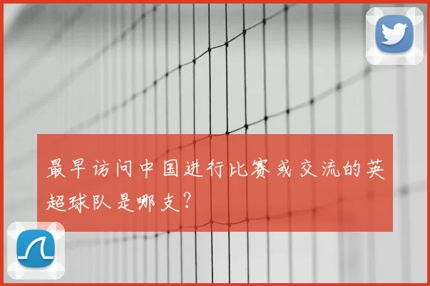 最早访问中国进行比赛或交流的英超球队是哪支？