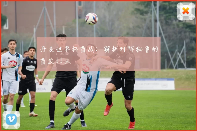 丹麦世界杯首战：解析对阵秘鲁的首发11人