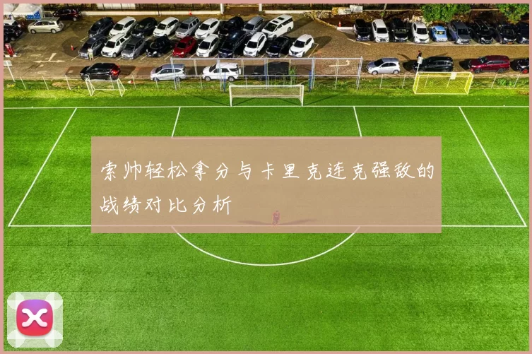 索帅轻松拿分与卡里克连克强敌的战绩对比分析