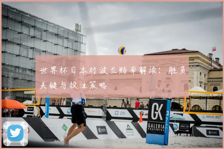 世界杯日本对波兰赔率解读：胜负关键与投注策略