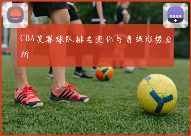 CBA复赛球队排名变化与晋级形势分析