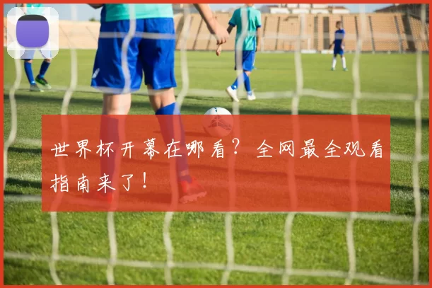 世界杯开幕在哪看？全网最全观看指南来了！