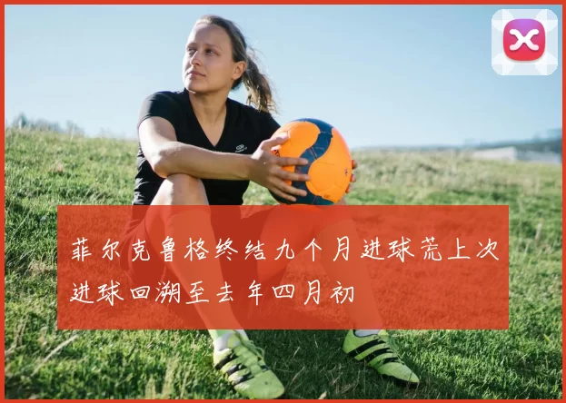 菲尔克鲁格终结九个月进球荒上次进球回溯至去年四月初