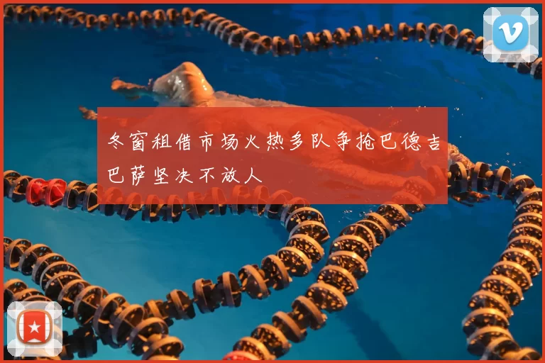 冬窗租借市场火热多队争抢巴德吉巴萨坚决不放人