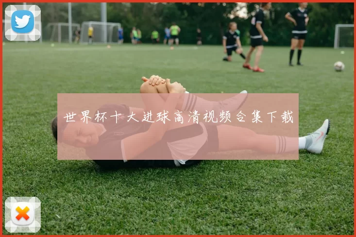 世界杯十大进球高清视频合集下载