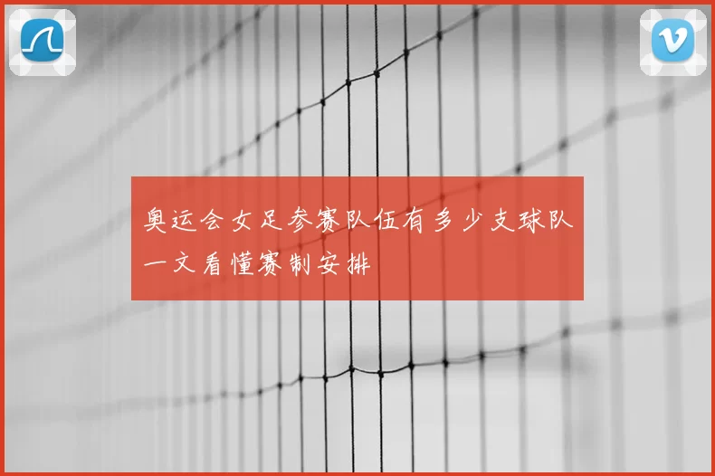 奥运会女足参赛队伍有多少支球队一文看懂赛制安排
