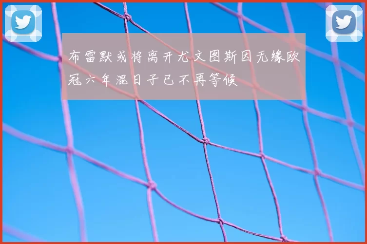 布雷默或将离开尤文图斯因无缘欧冠六年混日子已不再等候