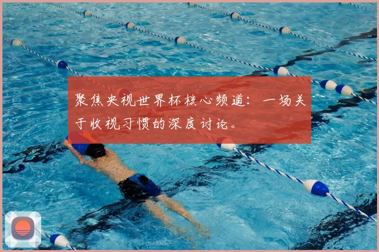 聚焦央视世界杯核心频道：一场关于收视习惯的深度讨论。