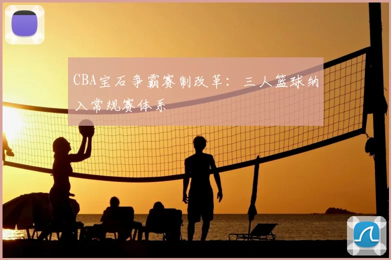 CBA宝石争霸赛制改革：三人篮球纳入常规赛体系