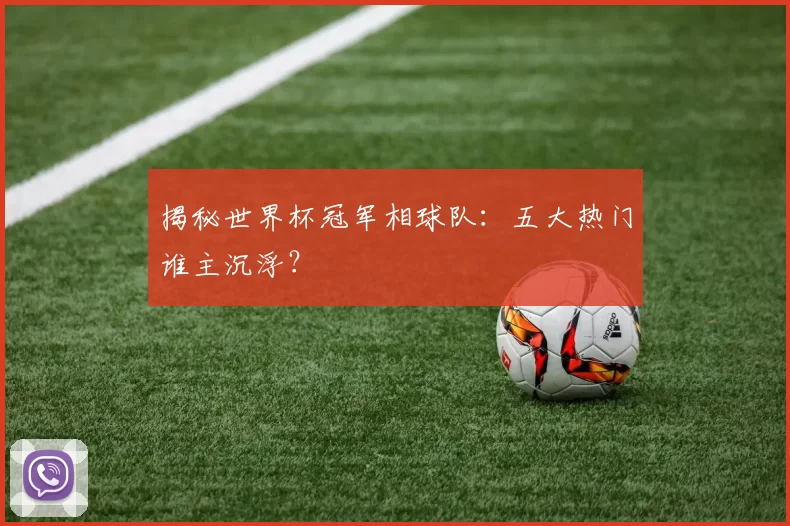 揭秘世界杯冠军相球队：五大热门谁主沉浮？