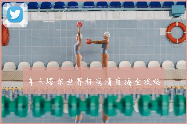 年卡塔尔世界杯高清直播全攻略