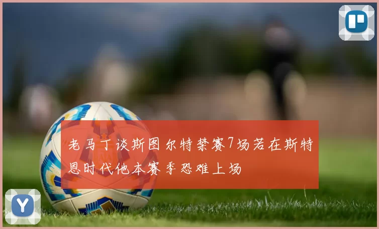 老马丁谈斯图尔特禁赛7场若在斯特恩时代他本赛季恐难上场