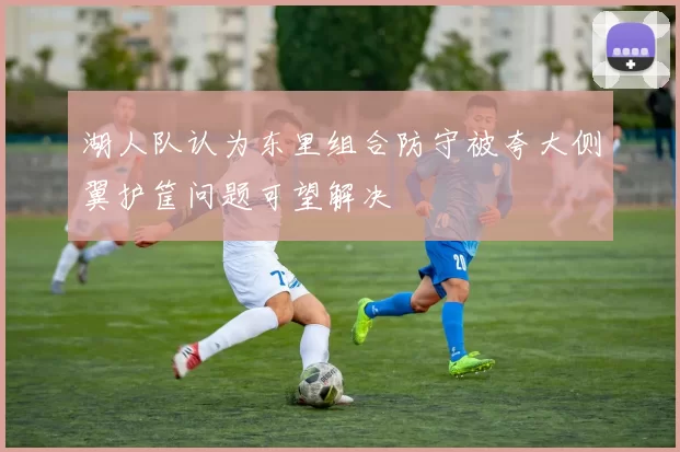 湖人队认为东里组合防守被夸大侧翼护筐问题可望解决