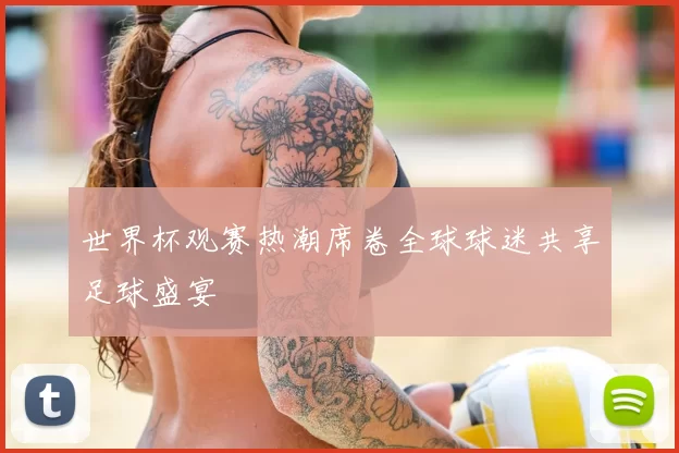 世界杯观赛热潮席卷全球球迷共享足球盛宴