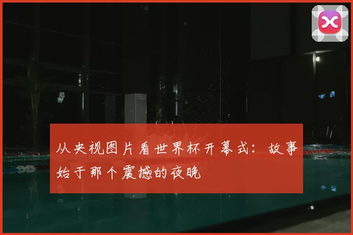 从央视图片看世界杯开幕式：故事始于那个震撼的夜晚